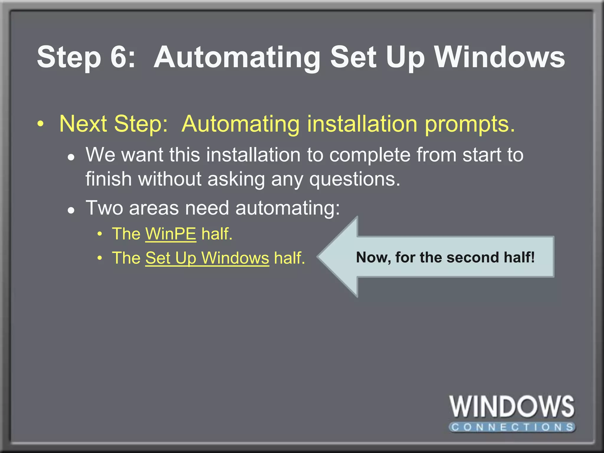 Step 6:  Automating Set Up WindowsNext Step:  Automating installation prompts.We want this installation to complete from start to finish without asking any questions.Two areas need automating:The WinPE half.The Set Up Windows half.Now, for the second half!