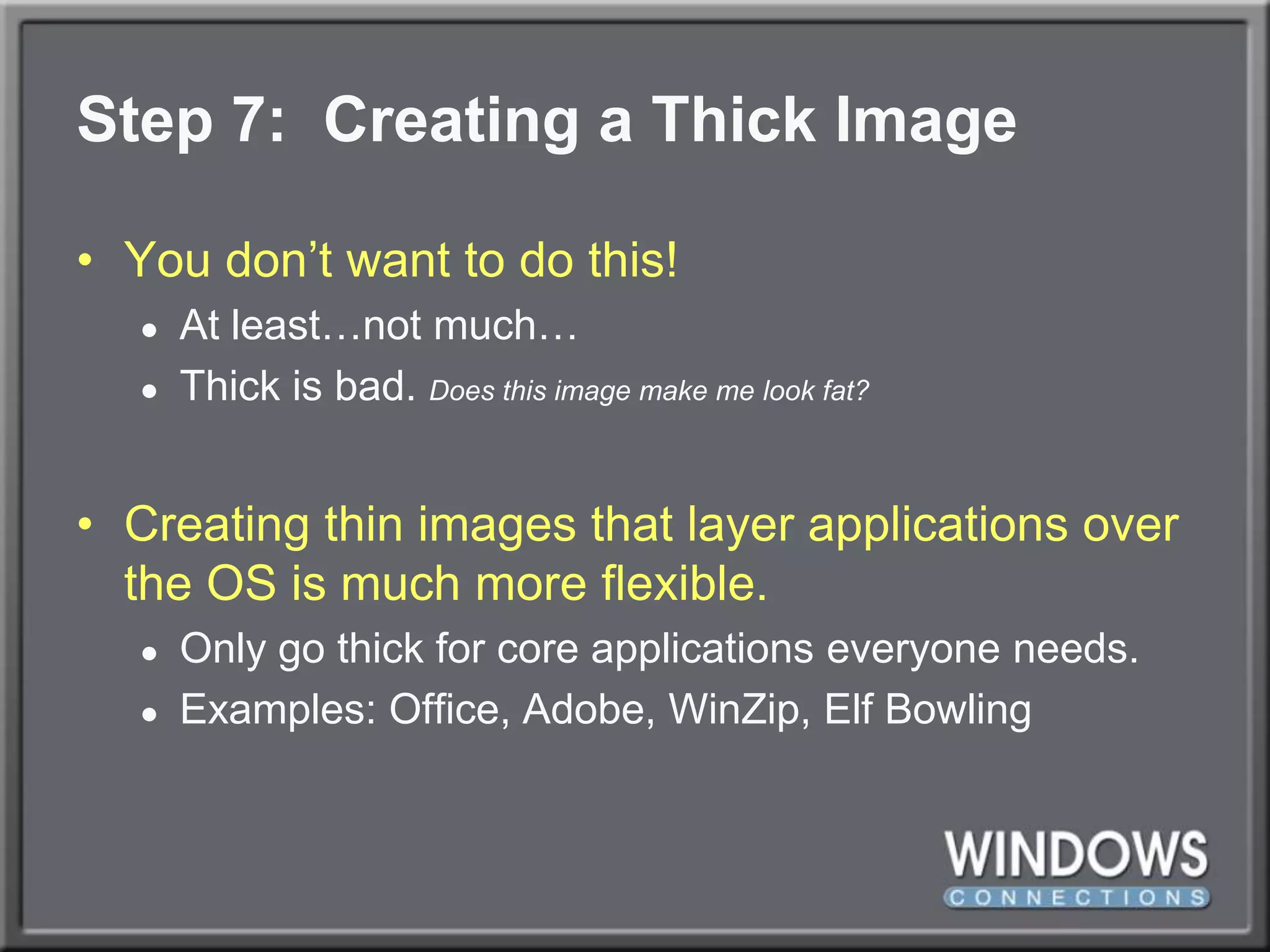 Step 7:  Creating a Thick ImageYou don’t want to do this!At least…not much…Thick is bad. Does this image make me look fat?Creating thin images that layer applications over the OS is much more flexible.Only go thick for core applications everyone needs.Examples: Office, Adobe, WinZip, Elf Bowling