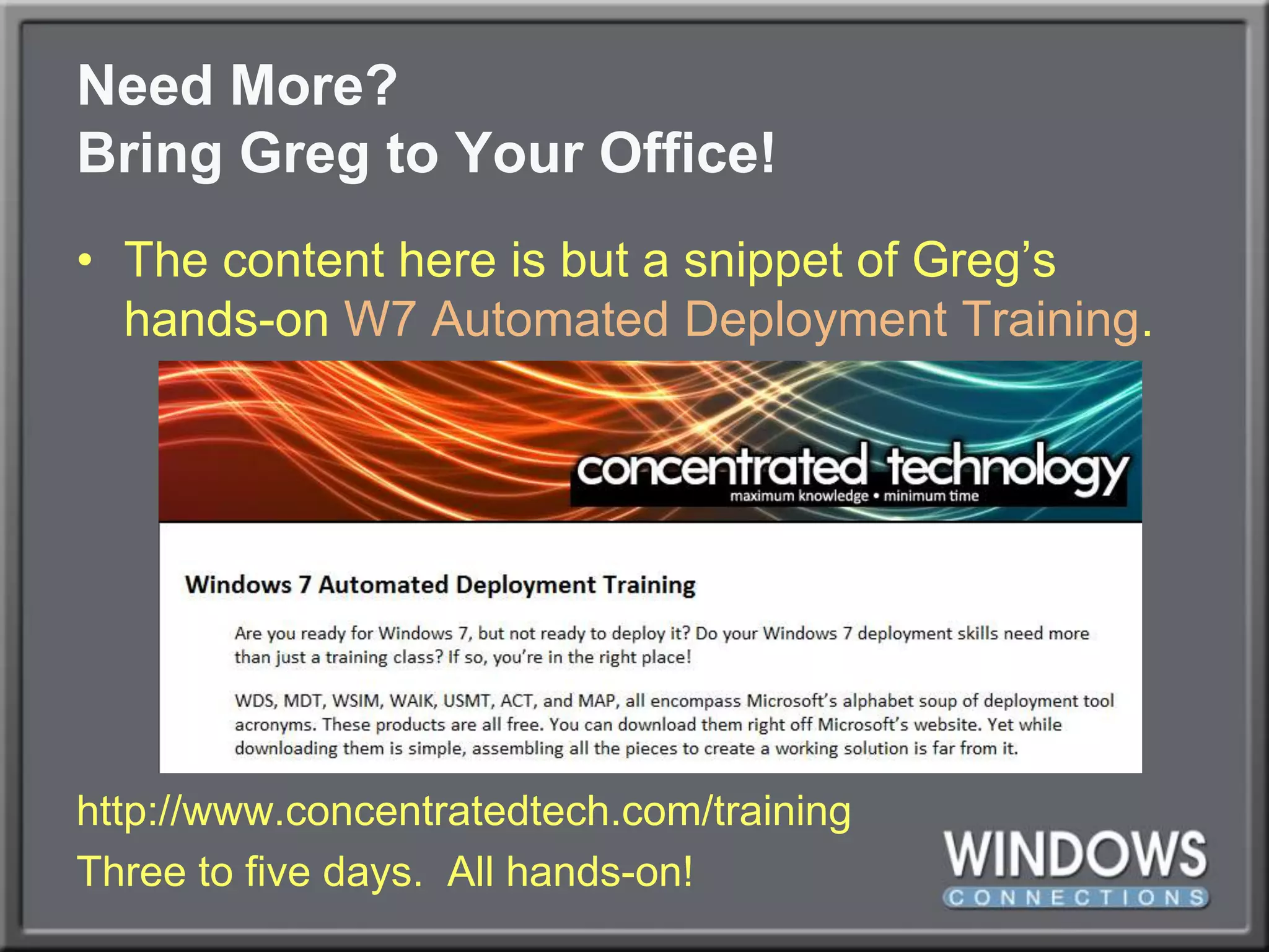 Need More?Bring Greg to Your Office!The content here is but a snippet of Greg’s hands-on W7 Automated Deployment Training.http://www.concentratedtech.com/trainingThree to five days.  All hands-on!