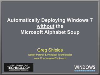 Automatically Deploying Windows 7 without theMicrosoft Alphabet Soup Greg Shields Senior Partner & Principal Technologist www.ConcentratedTech.com 