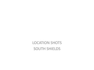LOCATION SHOTS
SOUTH SHIELDS
 