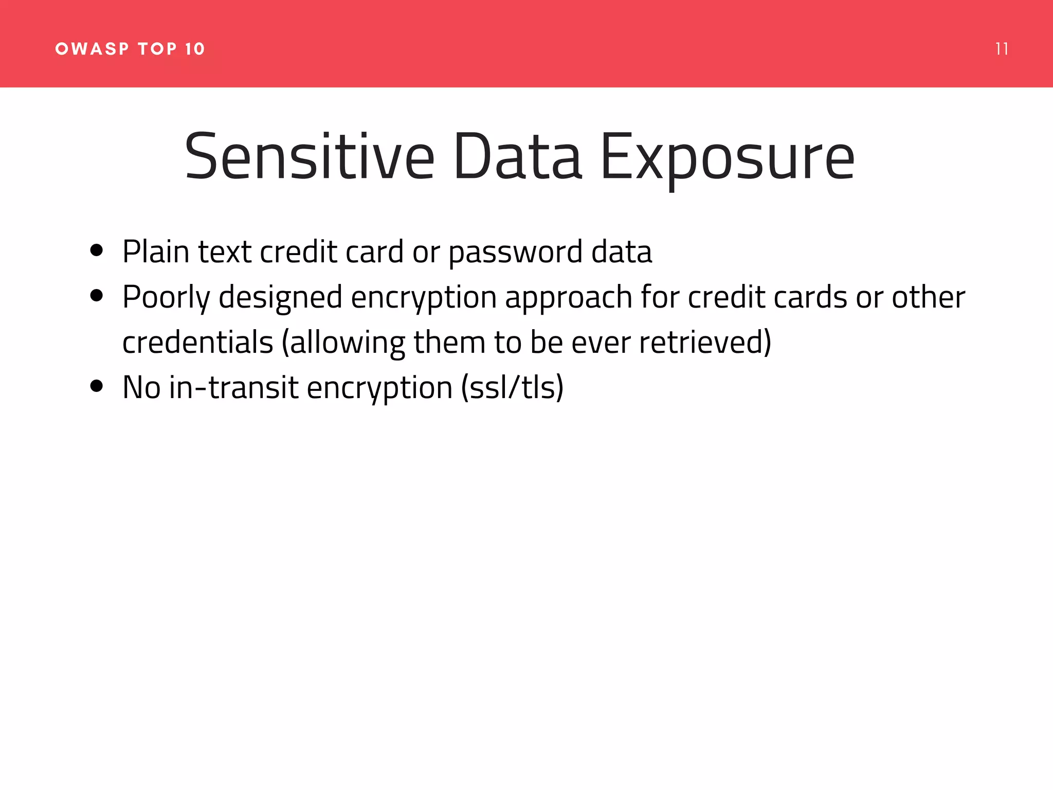 1 1OWASP TOP 10
Sensitive Data Exposure
Plain text credit card or password data
Poorly designed encryption approach for credit cards or other
credentials (allowing them to be ever retrieved)
No in-transit encryption (ssl/tls)
 