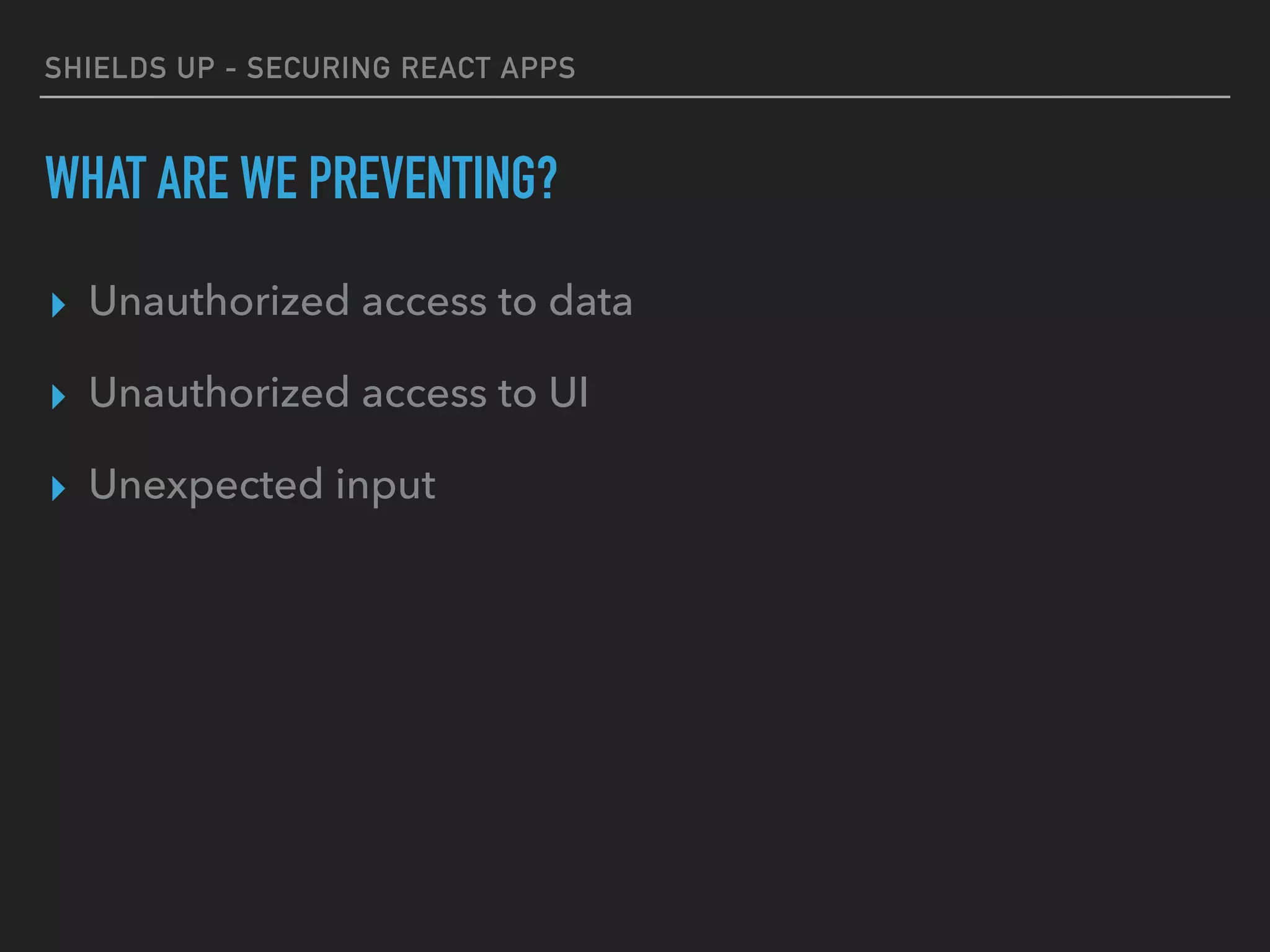 SHIELDS UP - SECURING REACT APPS
WHAT ARE WE PREVENTING?
▸ Unauthorized access to data
▸ Unauthorized access to UI
▸ Unexpected input
 