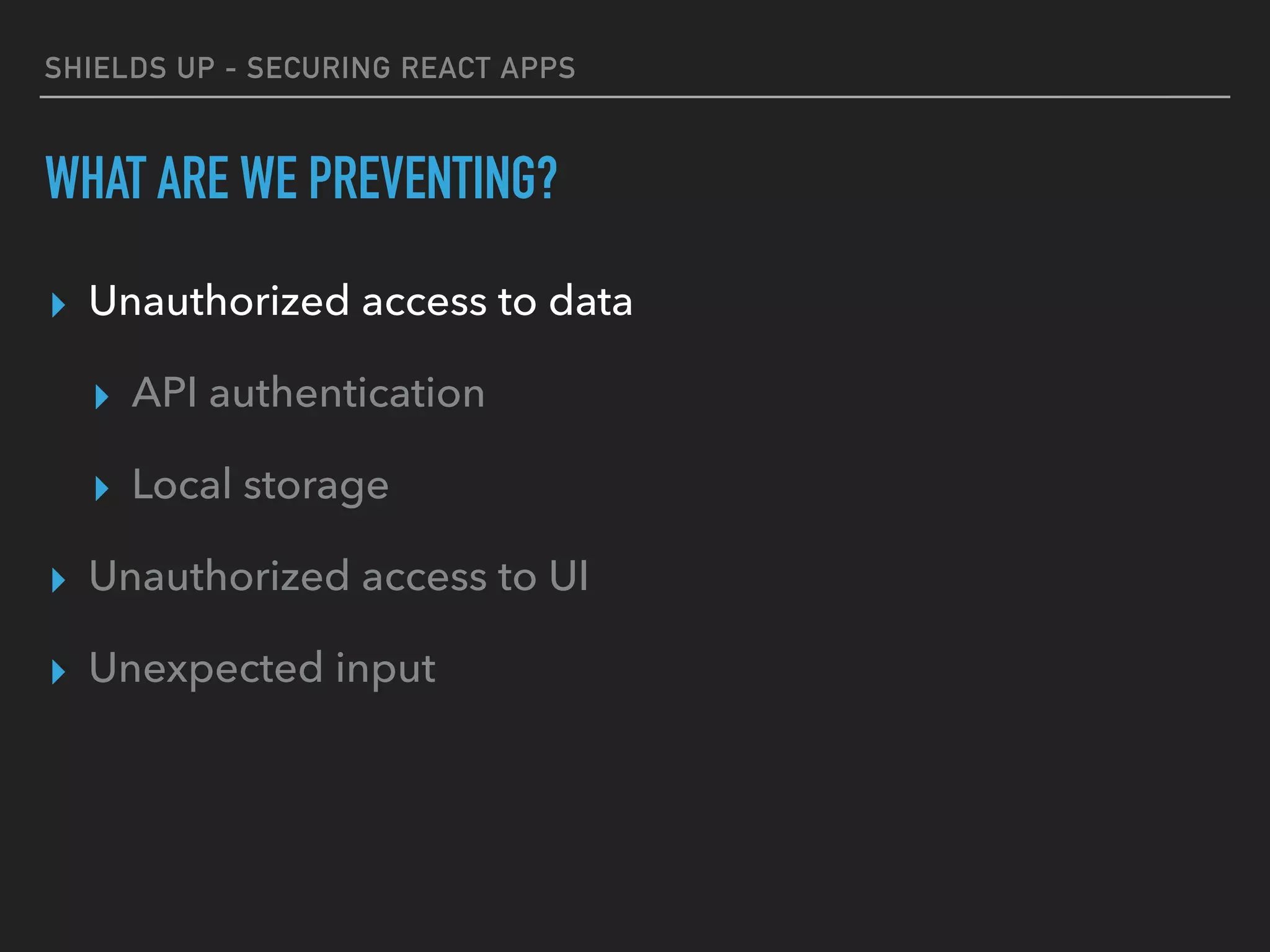 SHIELDS UP - SECURING REACT APPS
WHAT ARE WE PREVENTING?
▸ Unauthorized access to data
▸ API authentication
▸ Local storage
▸ Unauthorized access to UI
▸ Unexpected input
 
