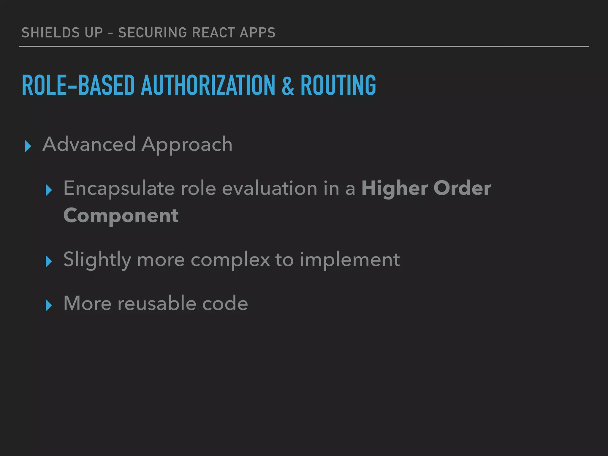 SHIELDS UP - SECURING REACT APPS
ROLE-BASED AUTHORIZATION & ROUTING
▸ Advanced Approach
▸ Encapsulate role evaluation in a Higher Order
Component
▸ Slightly more complex to implement
▸ More reusable code
 