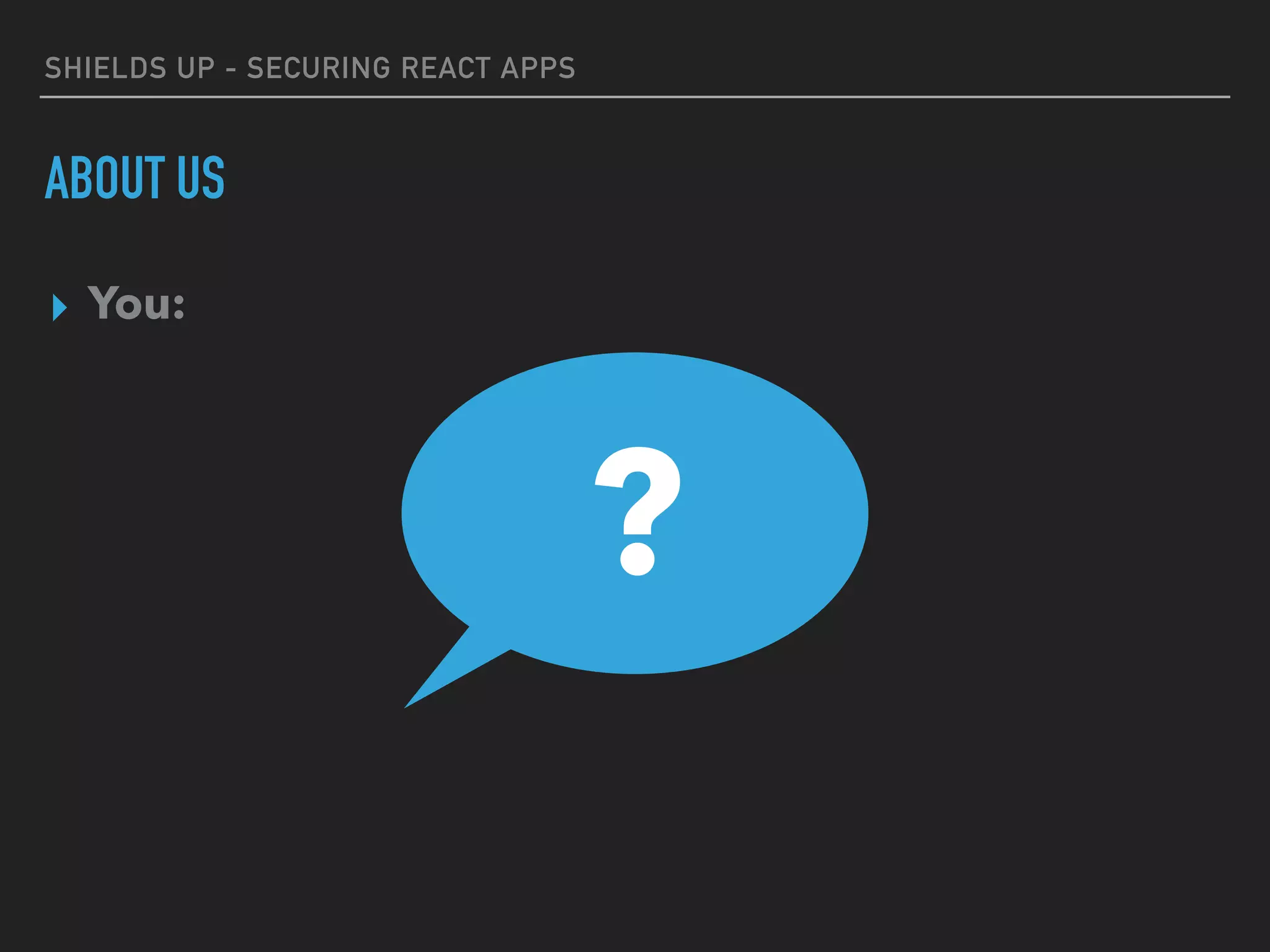 SHIELDS UP - SECURING REACT APPS
ABOUT US
▸ You:
▸?
 