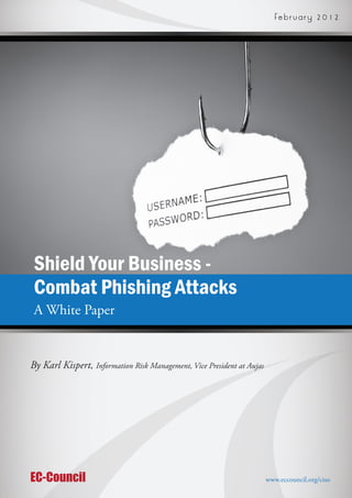 F e b r u a r y    2 0 1 2




 Shield Your Business -
 Combat Phishing Attacks
 A White Paper


By Karl Kispert, Information Risk Management, Vice President at Aujas




EC-Council                                                              www.eccouncil.org/ciso
 