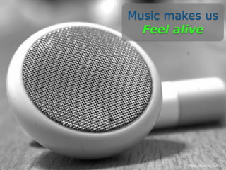 Music makes us
Feel alive
https://flic.kr/p/7LDVuU
 