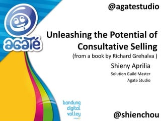 @agatestudio

Unleashing the Potential of
Consultative Selling
(from a book by Richard Grehalva )

Shieny Aprilia
Solution Guild Master
Agate Studio

@shienchou

 