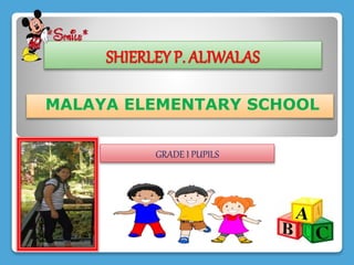 SHIERLEY P. ALIWALAS
MALAYA ELEMENTARY SCHOOL
GRADE I PUPILS
 
