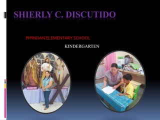 SHIERLY C. DISCUTIDO
PIPINDAN ELEMENTARY SCHOOL
KINDERGARTEN
 