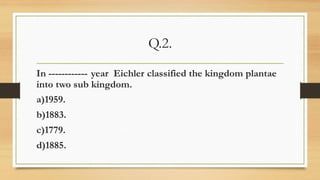 Q.2.
In ------------ year Eichler classified the kingdom plantae
into two sub kingdom.
a)1959.
b)1883.
c)1779.
d)1885.
 