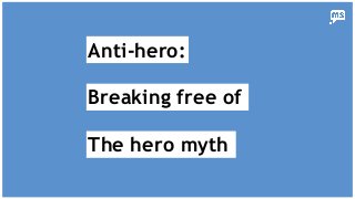 Anti-hero:
Breaking free of
The hero myth
 