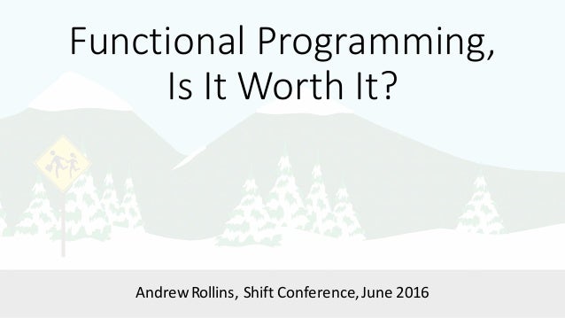 Functional	Programming,
Is	It	Worth	It?
Andrew	Rollins,	Shift	Conference,	June	2016
 