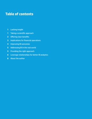 Table of contents
	1	 Lacking insight
	1	 Taking a scientific approach
	2	 Offering clear benefits
	3	 Implications for financial operations
	4	 Improving BI outcomes
	5	 Addressing BI in the real world
	5	 Providing the right approach
	6	 Leverage relationships for better BI analytics
	6	 About the author
 