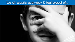 We all create everyday & feel proud of....
 