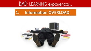 BAD LEARNING experiences...
1. Information OVERLOAD
 