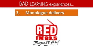 BAD LEARNING experiences...
3. Monologue delivery
 
