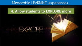 Memorable LEARNING experiences...
4. Allow students to EXPLORE more
 