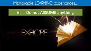 Memorable LEARNING experiences...
6. Do not ASSUME anything
 