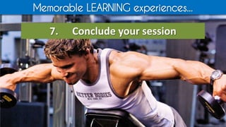 Memorable LEARNING experiences...
7. Conclude your session
 