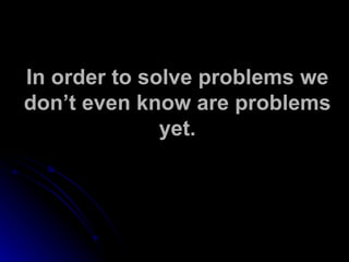 In order to solve problems we don’t even know are problems yet. 