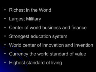 Richest in the World Largest Military Center of world business and finance Strongest education system World center of innovation and invention Currency the world standard of value Highest standard of living 