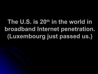 The U.S. is 20 th  in the world in broadband Internet penetration. (Luxembourg just passed us.) 