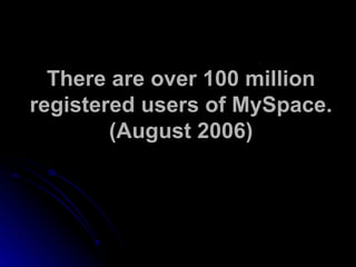 There are over 100 million registered users of MySpace. (August 2006) 