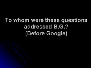 To whom were these questions addressed B.G.? (Before Google) 