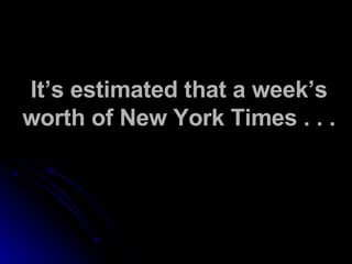 It’s estimated that a week’s worth of New York Times . . . 