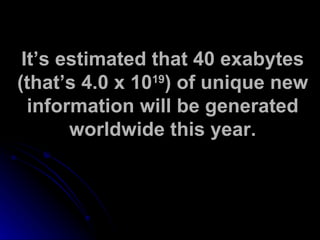 It’s estimated that 40 exabytes (that’s 4.0 x 10 19 ) of unique new information will be generated worldwide this year. 