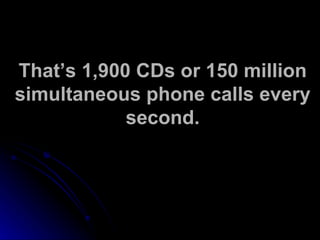 That’s 1,900 CDs or 150 million simultaneous phone calls every second. 