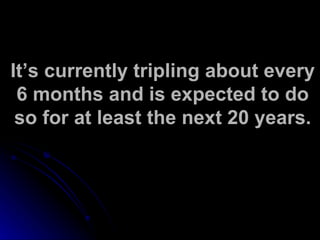 It’s currently tripling about every 6 months and is expected to do so for at least the next 20 years. 