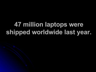 47 million laptops were shipped worldwide last year. 