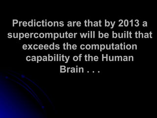 Predictions are that by 2013 a supercomputer will be built that exceeds the computation capability of the Human Brain . . . 