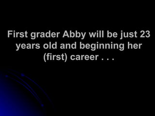 First grader Abby will be just 23 years old and beginning her (first) career . . . 