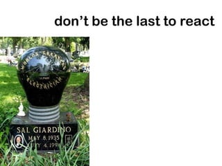 don’t be the last to react
 