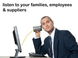 listen to your families, employees
& suppliers
 