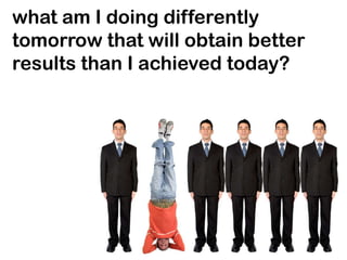 what am I doing differently
tomorrow that will obtain better
results than I achieved today?
 
