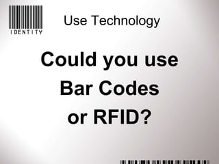 Use Technology


Could you use
 Bar Codes
  or RFID?
 