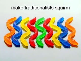 make traditionalists squirm
 