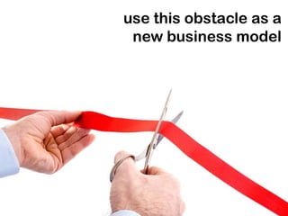 use this obstacle as a
 new business model
 