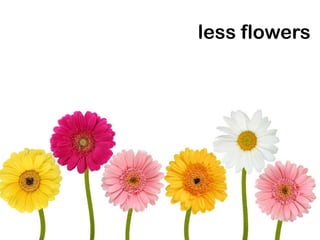 less flowers
 