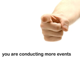 you are conducting more events
 