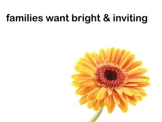 families want bright & inviting
 