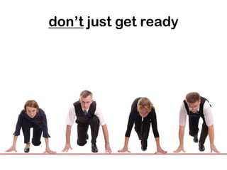 don’t just get ready
 