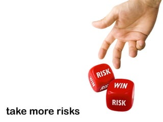 take more risks
 