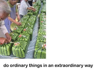 do ordinary things in an extraordinary way
 