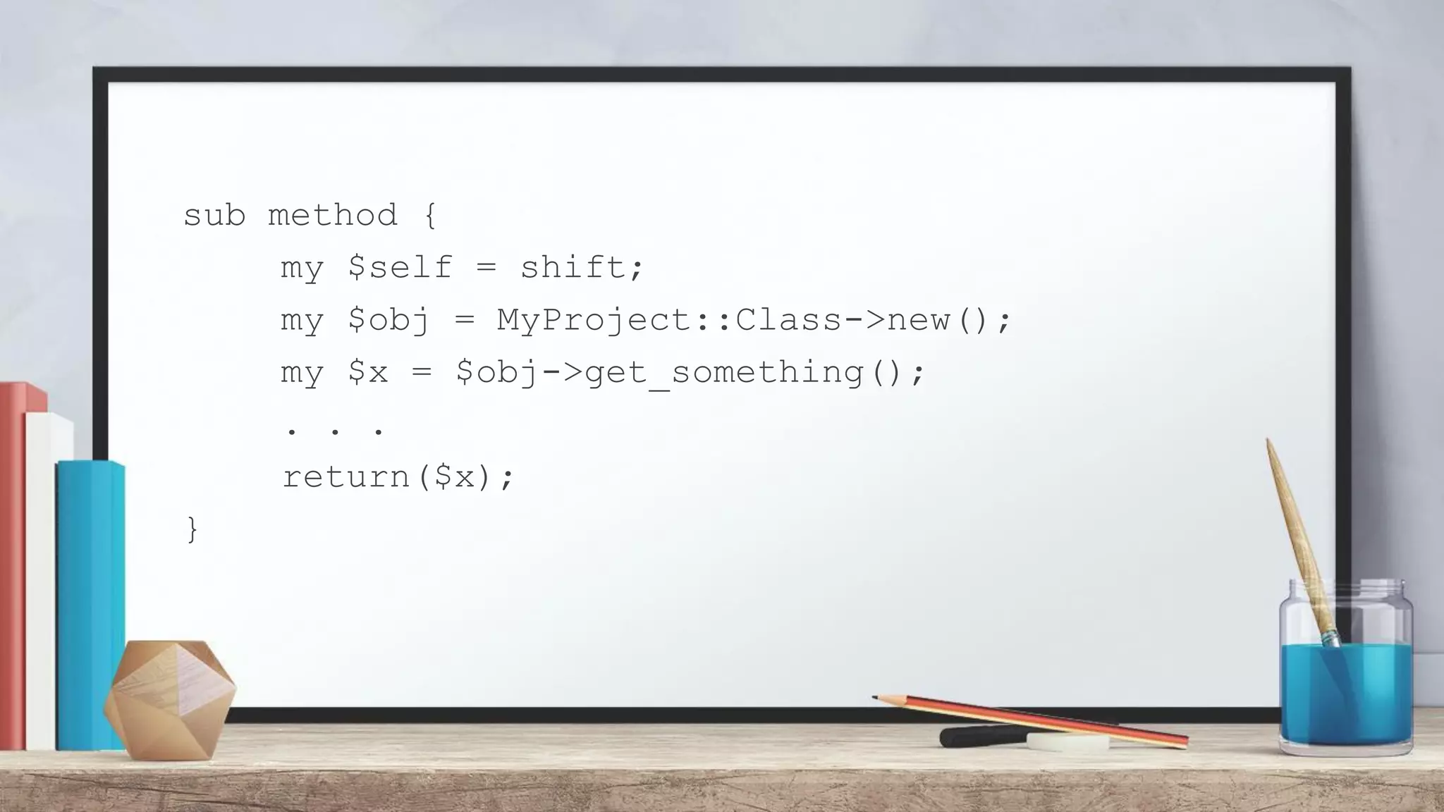sub method { my $self = shift; my $obj = MyProject::Class->new(); my $x = $obj->get_something(); . . . return($x); } 